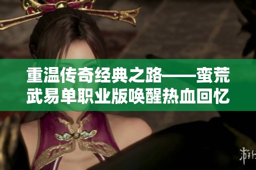 重温传奇经典之路——蛮荒武易单职业版唤醒热血回忆