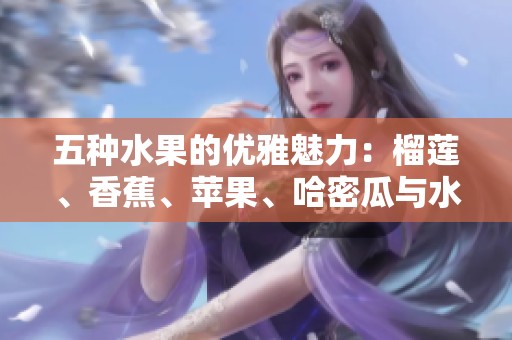 五种水果的优雅魅力：榴莲、香蕉、苹果、哈密瓜与水蜜桃的奇妙搭配