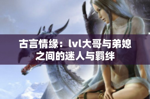 古言情缘：lvl大哥与弟媳之间的迷人与羁绊