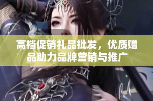 高档促销礼品批发，优质赠品助力品牌营销与推广