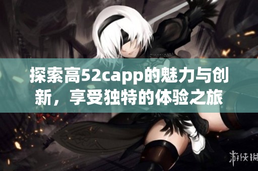 探索高52capp的魅力与创新，享受独特的体验之旅