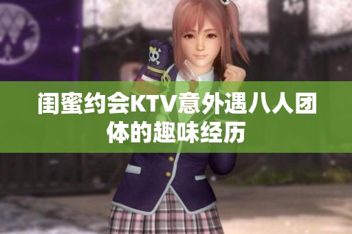 闺蜜约会KTV意外遇八人团体的趣味经历