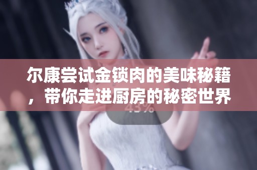 尔康尝试金锁肉的美味秘籍，带你走进厨房的秘密世界