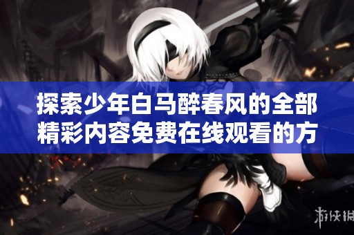 探索少年白马醉春风的全部精彩内容免费在线观看的方法与途径