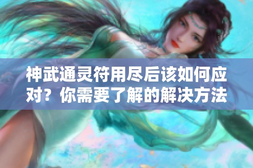 神武通灵符用尽后该如何应对？你需要了解的解决方法分享
