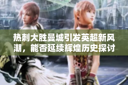 热刺大胜曼城引发英超新风潮，能否延续辉煌历史探讨