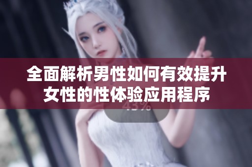 全面解析男性如何有效提升女性的性体验应用程序