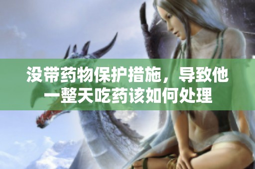 没带药物保护措施，导致他一整天吃药该如何处理