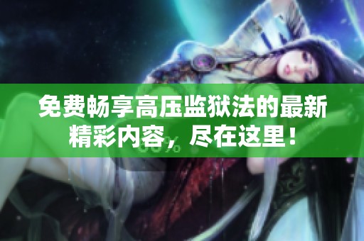 免费畅享高压监狱法的最新精彩内容，尽在这里！
