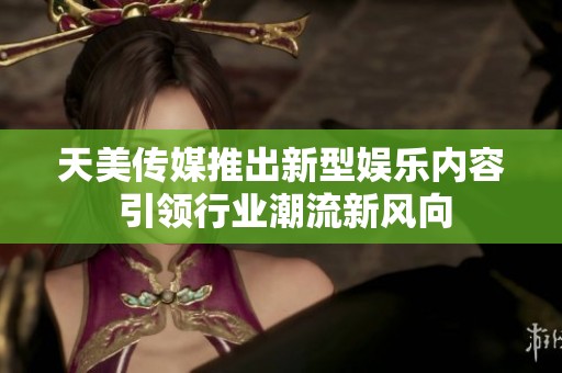 天美传媒推出新型娱乐内容 引领行业潮流新风向