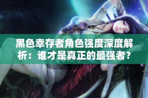 黑色幸存者角色强度深度解析：谁才是真正的最强者？
