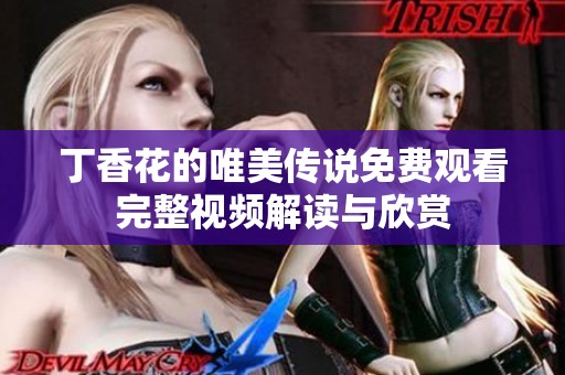 丁香花的唯美传说免费观看完整视频解读与欣赏