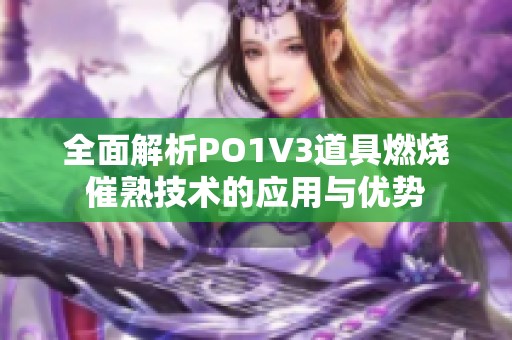 全面解析PO1V3道具燃烧催熟技术的应用与优势