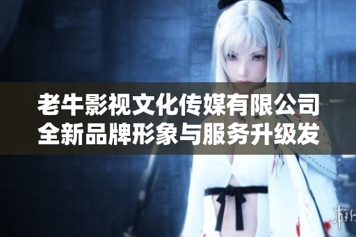 老牛影视文化传媒有限公司全新品牌形象与服务升级发布