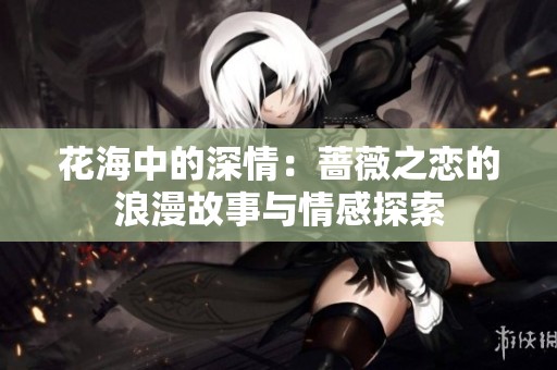 花海中的深情：蔷薇之恋的浪漫故事与情感探索