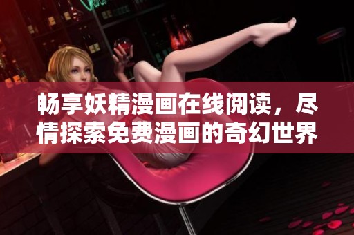 畅享妖精漫画在线阅读，尽情探索免费漫画的奇幻世界
