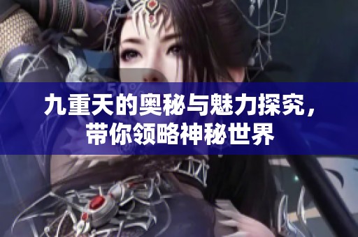 九重天的奥秘与魅力探究，带你领略神秘世界