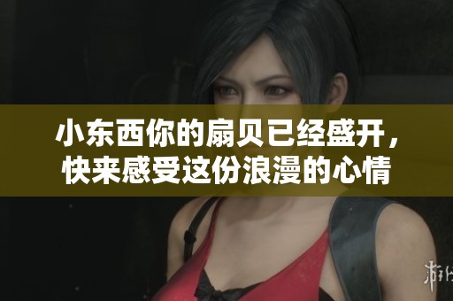 小东西你的扇贝已经盛开，快来感受这份浪漫的心情