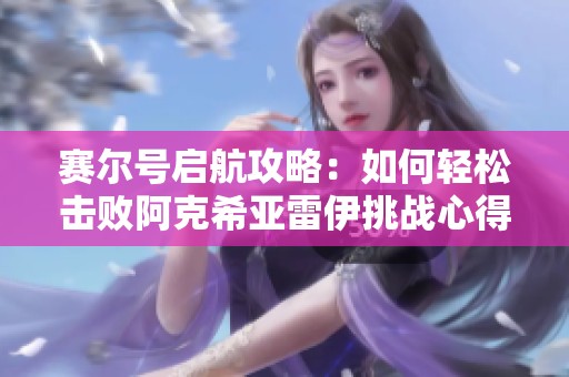 赛尔号启航攻略：如何轻松击败阿克希亚雷伊挑战心得分享