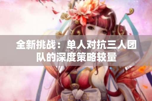 全新挑战：单人对抗三人团队的深度策略较量