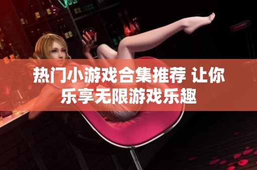 热门小游戏合集推荐 让你乐享无限游戏乐趣