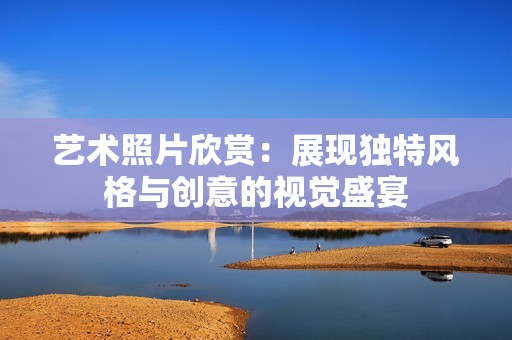 艺术照片欣赏：展现独特风格与创意的视觉盛宴