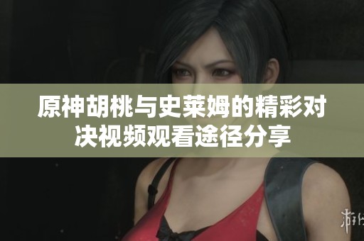 原神胡桃与史莱姆的精彩对决视频观看途径分享