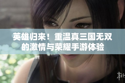 英雄归来！重温真三国无双的激情与荣耀手游体验