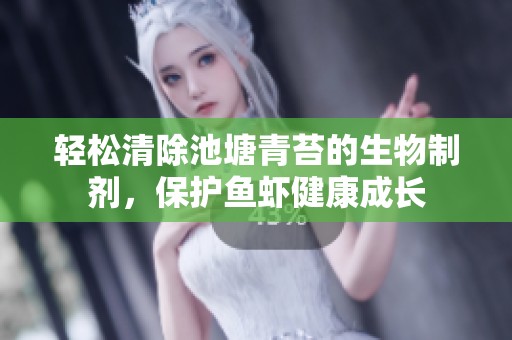 轻松清除池塘青苔的生物制剂，保护鱼虾健康成长