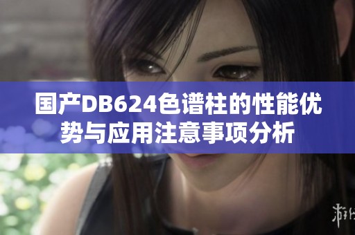 国产DB624色谱柱的性能优势与应用注意事项分析