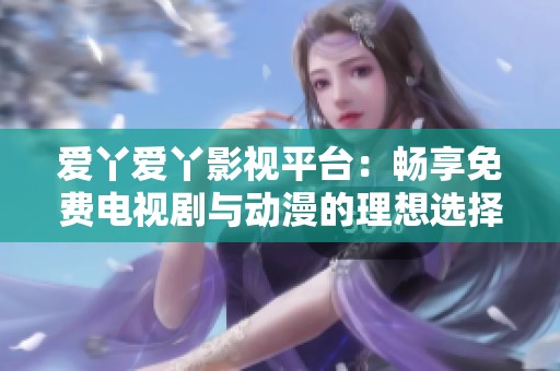 爱丫爱丫影视平台：畅享免费电视剧与动漫的理想选择