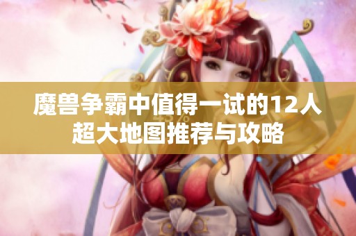 魔兽争霸中值得一试的12人超大地图推荐与攻略