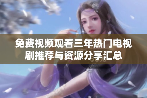 免费视频观看三年热门电视剧推荐与资源分享汇总