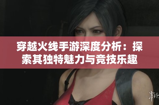 穿越火线手游深度分析：探索其独特魅力与竞技乐趣