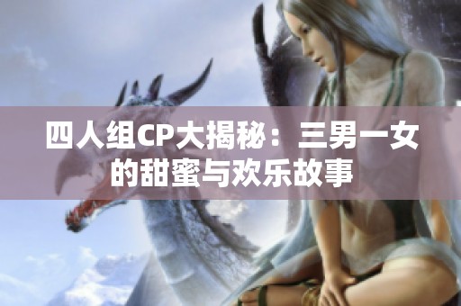 四人组CP大揭秘：三男一女的甜蜜与欢乐故事