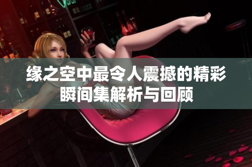 缘之空中最令人震撼的精彩瞬间集解析与回顾