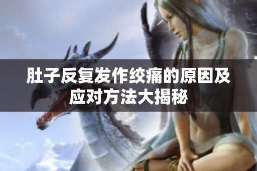 肚子反复发作绞痛的原因及应对方法大揭秘