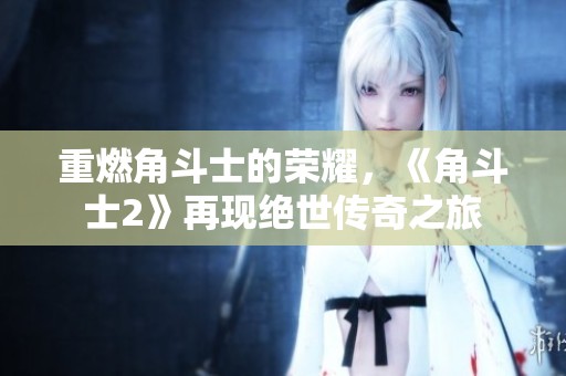重燃角斗士的荣耀，《角斗士2》再现绝世传奇之旅