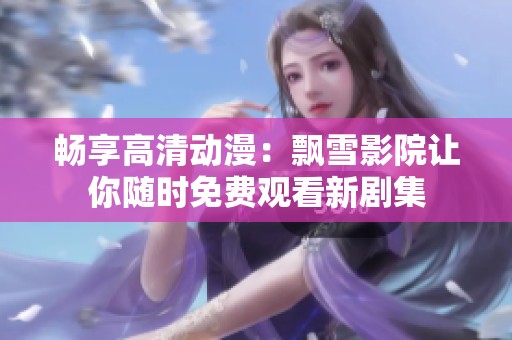 畅享高清动漫：飘雪影院让你随时免费观看新剧集
