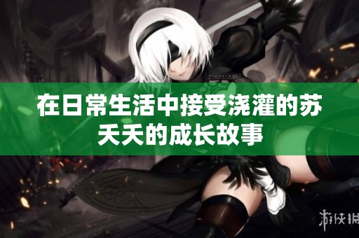 在日常生活中接受浇灌的苏夭夭的成长故事
