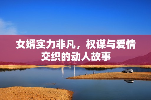 女婿实力非凡，权谋与爱情交织的动人故事
