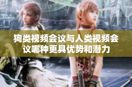 狗类视频会议与人类视频会议哪种更具优势和潜力