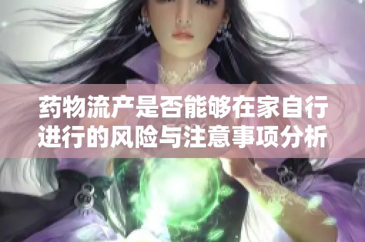 药物流产是否能够在家自行进行的风险与注意事项分析