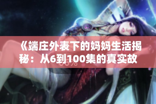 《端庄外表下的妈妈生活揭秘：从6到100集的真实故事》