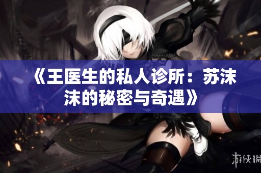 《王医生的私人诊所：苏沫沫的秘密与奇遇》