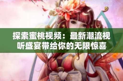 探索蜜桃视频：最新潮流视听盛宴带给你的无限惊喜