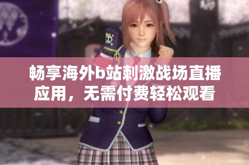 畅享海外b站刺激战场直播应用，无需付费轻松观看