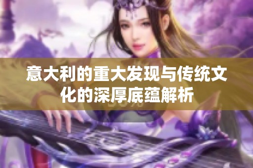 意大利的重大发现与传统文化的深厚底蕴解析
