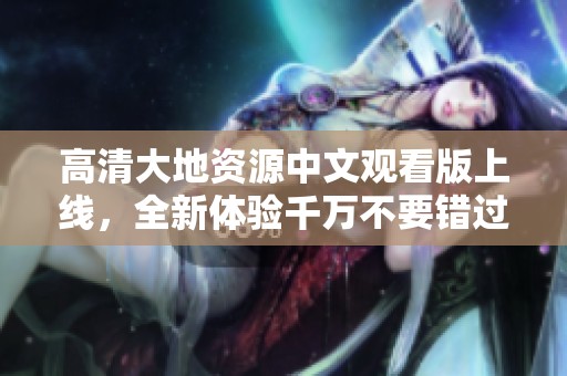 高清大地资源中文观看版上线，全新体验千万不要错过！