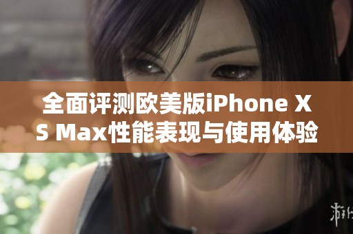 全面评测欧美版iPhone XS Max性能表现与使用体验